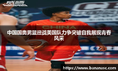 熊猫体育中国国奥男篮迎战美国队力争突破自我展现青春风采