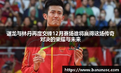 熊猫体育谌龙与林丹再度交锋12月赛场谁将赢得这场传奇对决的荣耀与未来